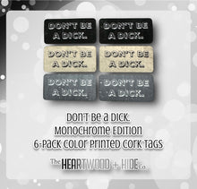 Load image into Gallery viewer, &quot;Don&#39;t Be A Dick&quot; - Monochrome Edition - 6-Pack Color Printed Cork Tags
