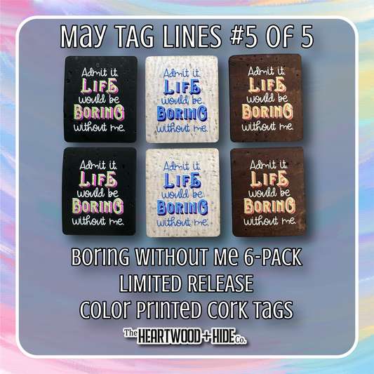 "Boring Without Me" 6-Pack - LIMITED RELEASE Color Printed Cork Tags [TL May '26  5 of 5]