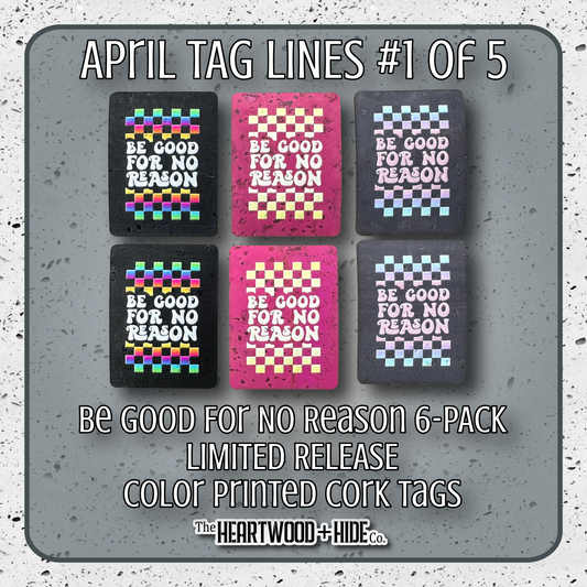 "Be Good For No Reason" 6-Pack - LIMITED RELEASE Color Printed Cork Tags [TL Apr '26 1 of 5]